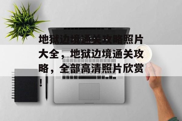 地狱边境通关攻略照片大全,地狱边境通关攻略,全部高清照片欣赏! 地狱边境通关攻略照片大全,地狱边境通关攻略,全部高清照片欣赏!