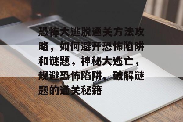 恐怖大逃脱通关方法攻略,如何避开恐怖陷阱和谜题,神秘大逃亡,规避恐怖陷阱、破解谜题的通关秘籍 恐怖大逃脱通关方法攻略,如何避开恐怖陷阱和谜题,神秘大逃亡,规避恐怖陷阱、破解谜题的通关秘籍