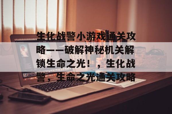 生化战警小游戏通关攻略——破解神秘机关解锁生命之光!,生化战警,生命之光通关攻略 生化战警小游戏通关攻略——破解神秘机关解锁生命之光!,生化战警,生命之光通关攻略
