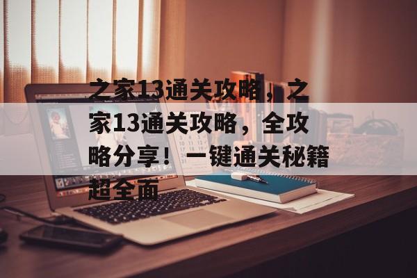 之家13通关攻略，之家13通关攻略，全攻略分享！一键通关秘籍超全面