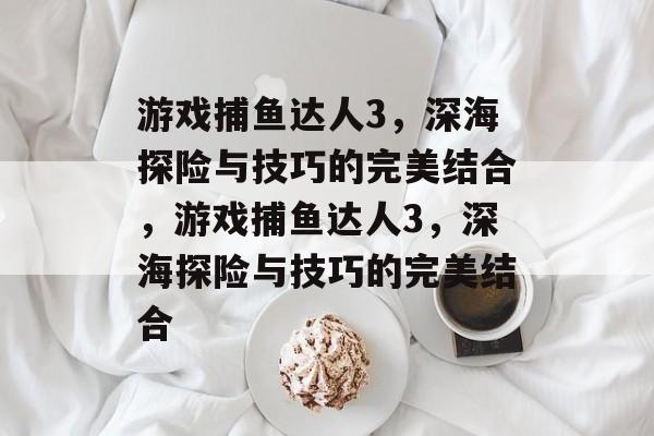 游戏捕鱼达人3,深海探险与技巧的完美结合,游戏捕鱼达人3,深海探险与技巧的完美结合 游戏捕鱼达人3,深海探险与技巧的完美结合,游戏捕鱼达人3,深海探险与技巧的完美结合