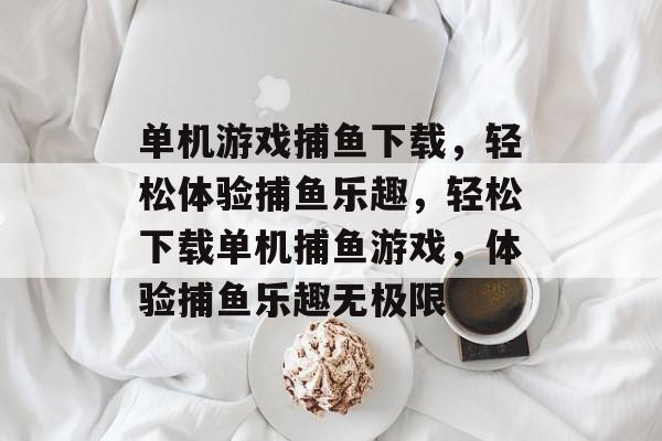 单机游戏捕鱼下载,轻松体验捕鱼乐趣,轻松下载单机捕鱼游戏,体验捕鱼乐趣无极限 单机游戏捕鱼下载,轻松体验捕鱼乐趣,轻松下载单机捕鱼游戏,体验捕鱼乐趣无极限
