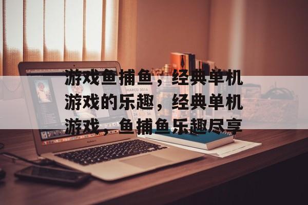 游戏鱼捕鱼,经典单机游戏的乐趣,经典单机游戏,鱼捕鱼乐趣尽享 游戏鱼捕鱼,经典单机游戏的乐趣,经典单机游戏,鱼捕鱼乐趣尽享