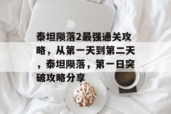 泰坦陨落2最强通关攻略,从第一天到第二天,泰坦陨落,第一日突破攻略分享 泰坦陨落2最强通关攻略,从第一天到第二天,泰坦陨落,第一日突破攻略分享