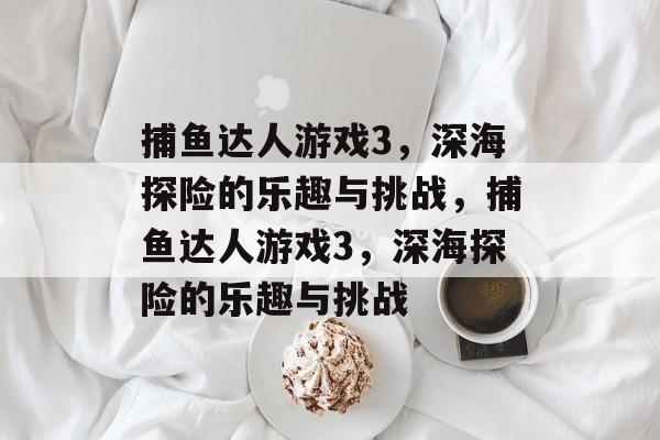 捕鱼达人游戏3,深海探险的乐趣与挑战,捕鱼达人游戏3,深海探险的乐趣与挑战 捕鱼达人游戏3,深海探险的乐趣与挑战,捕鱼达人游戏3,深海探险的乐趣与挑战
