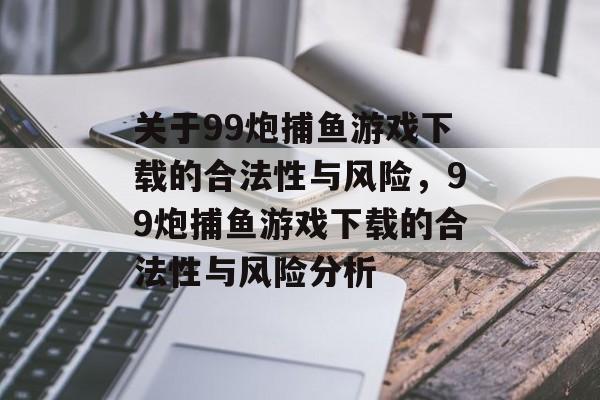 关于99炮捕鱼游戏下载的合法性与风险,99炮捕鱼游戏下载的合法性与风险分析 关于99炮捕鱼游戏下载的合法性与风险,99炮捕鱼游戏下载的合法性与风险分析