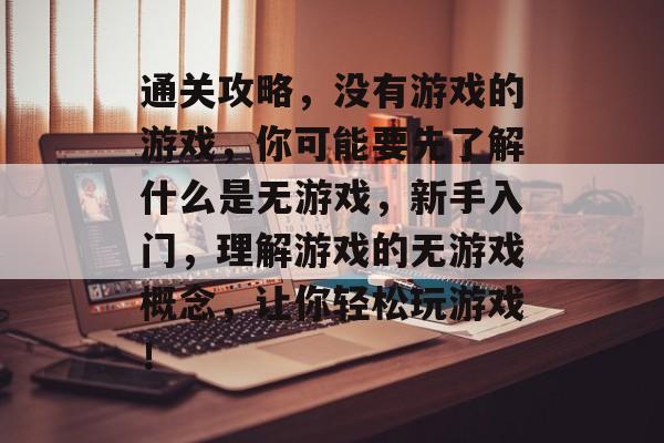通关攻略,没有游戏的游戏,你可能要先了解什么是无游戏,新手入门,理解游戏的无游戏概念,让你轻松玩游戏! 通关攻略,没有游戏的游戏,你可能要先了解什么是无游戏,新手入门,理解游戏的无游戏概念,让你轻松玩游戏!