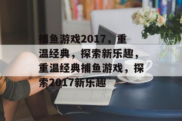 捕鱼游戏2017,重温经典,探索新乐趣,重温经典捕鱼游戏,探索2017新乐趣 捕鱼游戏2017,重温经典,探索新乐趣,重温经典捕鱼游戏,探索2017新乐趣
