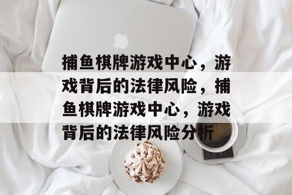 捕鱼棋牌游戏中心,游戏背后的法律风险,捕鱼棋牌游戏中心,游戏背后的法律风险分析 捕鱼棋牌游戏中心,游戏背后的法律风险,捕鱼棋牌游戏中心,游戏背后的法律风险分析