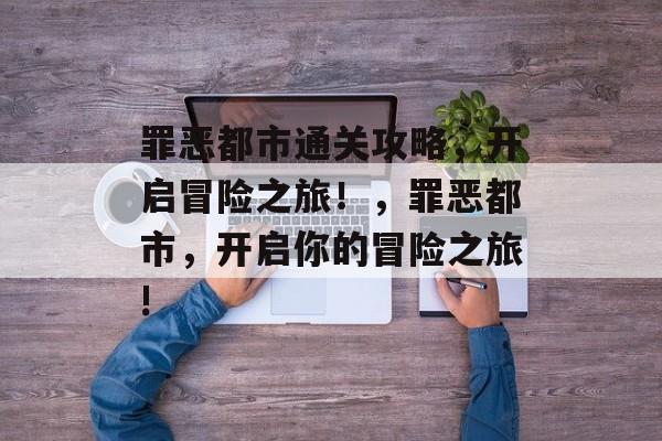 罪恶都市通关攻略,开启冒险之旅!,罪恶都市,开启你的冒险之旅! 罪恶都市通关攻略,开启冒险之旅!,罪恶都市,开启你的冒险之旅!