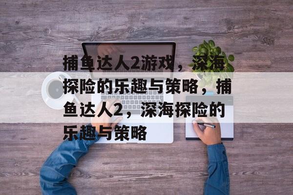 捕鱼达人2游戏,深海探险的乐趣与策略,捕鱼达人2,深海探险的乐趣与策略 捕鱼达人2游戏,深海探险的乐趣与策略,捕鱼达人2,深海探险的乐趣与策略