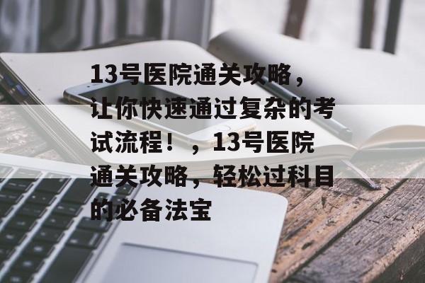 13号医院通关攻略,让你快速通过复杂的考试流程!,13号医院通关攻略,轻松过科目的必备法宝 13号医院通关攻略,让你快速通过复杂的考试流程!,13号医院通关攻略,轻松过科目的必备法宝