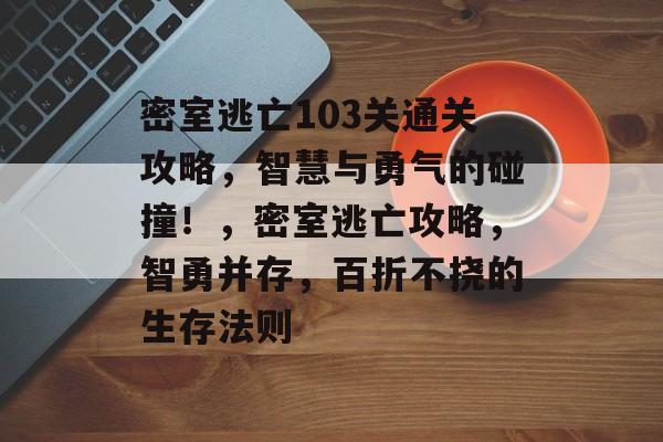 密室逃亡103关通关攻略,智慧与勇气的碰撞!,密室逃亡攻略,智勇并存,百折不挠的生存法则 密室逃亡103关通关攻略,智慧与勇气的碰撞!,密室逃亡攻略,智勇并存,百折不挠的生存法则
