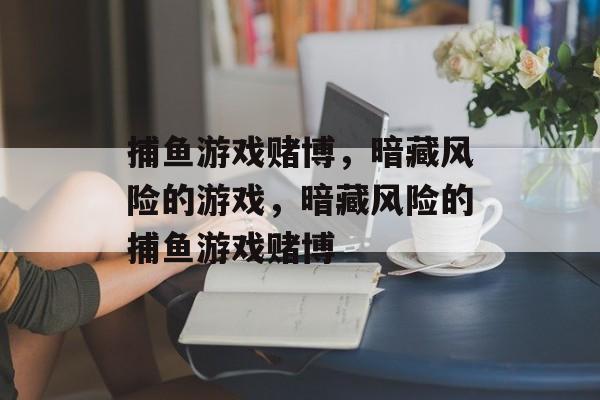 捕鱼游戏赌博,暗藏风险的游戏,暗藏风险的捕鱼游戏赌博 捕鱼游戏赌博,暗藏风险的游戏,暗藏风险的捕鱼游戏赌博