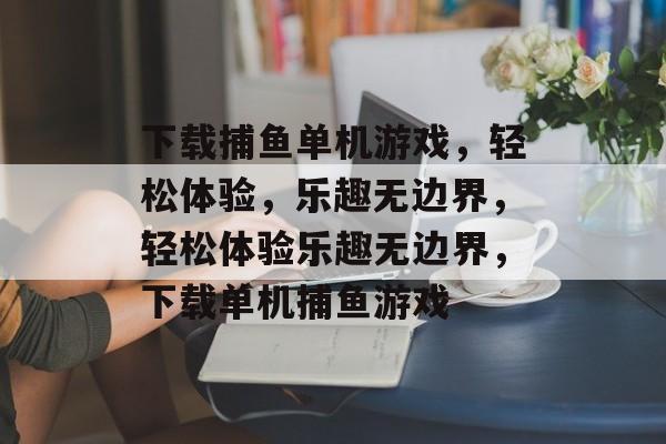 下载捕鱼单机游戏,轻松体验,乐趣无边界,轻松体验乐趣无边界,下载单机捕鱼游戏 下载捕鱼单机游戏,轻松体验,乐趣无边界,轻松体验乐趣无边界,下载单机捕鱼游戏