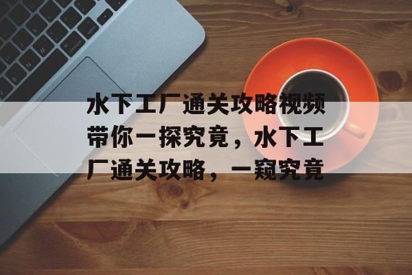 水下工厂通关攻略视频带你一探究竟,水下工厂通关攻略,一窥究竟 水下工厂通关攻略视频带你一探究竟,水下工厂通关攻略,一窥究竟