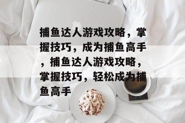 捕鱼达人游戏攻略,掌握技巧,成为捕鱼高手,捕鱼达人游戏攻略,掌握技巧,轻松成为捕鱼高手 捕鱼达人游戏攻略,掌握技巧,成为捕鱼高手,捕鱼达人游戏攻略,掌握技巧,轻松成为捕鱼高手