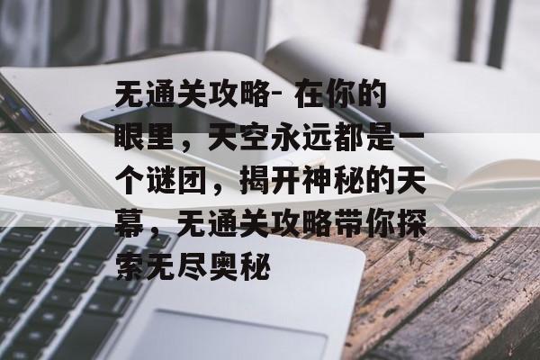 无通关攻略- 在你的眼里,天空永远都是一个谜团,揭开神秘的天幕,无通关攻略带你探索无尽奥秘 无通关攻略- 在你的眼里,天空永远都是一个谜团,揭开神秘的天幕,无通关攻略带你探索无尽奥秘