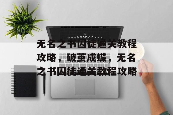 无名之书囚徒通关教程攻略,破茧成蝶,无名之书囚徒通关教程攻略 无名之书囚徒通关教程攻略,破茧成蝶,无名之书囚徒通关教程攻略