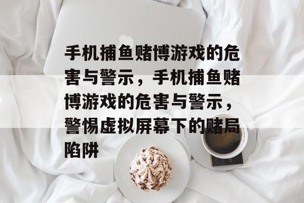 手机捕鱼赌博游戏的危害与警示,手机捕鱼赌博游戏的危害与警示,警惕虚拟屏幕下的赌局陷阱 手机捕鱼赌博游戏的危害与警示,手机捕鱼赌博游戏的危害与警示,警惕虚拟屏幕下的赌局陷阱