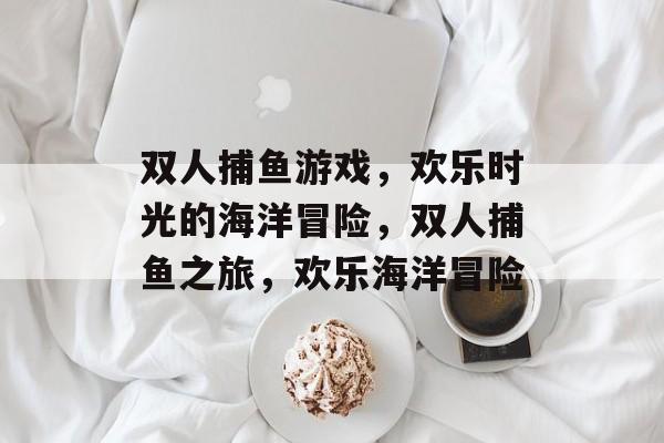 双人捕鱼游戏,欢乐时光的海洋冒险,双人捕鱼之旅,欢乐海洋冒险 双人捕鱼游戏,欢乐时光的海洋冒险,双人捕鱼之旅,欢乐海洋冒险