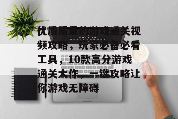 优质质量的游戏通关视频攻略,玩家必备必看工具,10款高分游戏通关大作,一键攻略让你游戏无障碍 优质质量的游戏通关视频攻略,玩家必备必看工具,10款高分游戏通关大作,一键攻略让你游戏无障碍