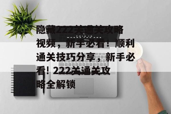 隐藏222关通关攻略视频，新手必看！顺利通关技巧分享，新手必看! 222关通关攻略全解锁