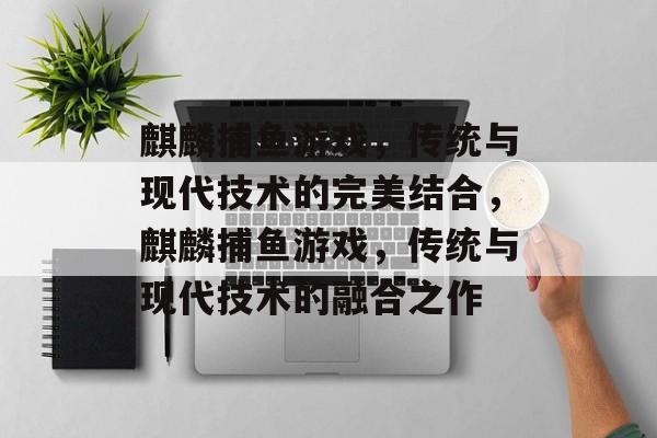 麒麟捕鱼游戏，传统与现代技术的完美结合，麒麟捕鱼游戏，传统与现代技术的融合之作