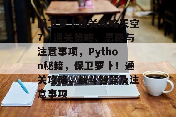 保卫萝卜通关攻略天空7,通关策略、思路与注意事项,Python秘籍,保卫萝卜!通关攻略,战斗智慧及注意事项 保卫萝卜通关攻略天空7,通关策略、思路与注意事项,Python秘籍,保卫萝卜!通关攻略,战斗智慧及注意事项