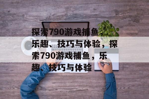 探索790游戏捕鱼,乐趣、技巧与体验,探索790游戏捕鱼,乐趣、技巧与体验 探索790游戏捕鱼,乐趣、技巧与体验,探索790游戏捕鱼,乐趣、技巧与体验