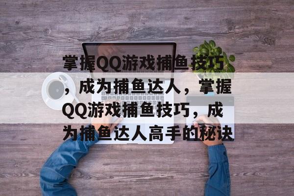 掌握QQ游戏捕鱼技巧,成为捕鱼达人,掌握QQ游戏捕鱼技巧,成为捕鱼达人高手的秘诀 掌握QQ游戏捕鱼技巧,成为捕鱼达人,掌握QQ游戏捕鱼技巧,成为捕鱼达人高手的秘诀