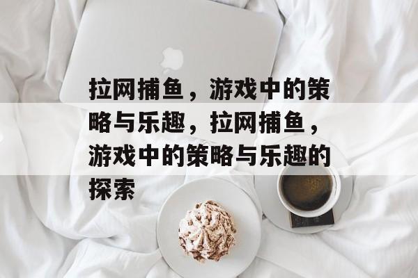 拉网捕鱼,游戏中的策略与乐趣,拉网捕鱼,游戏中的策略与乐趣的探索 拉网捕鱼,游戏中的策略与乐趣,拉网捕鱼,游戏中的策略与乐趣的探索