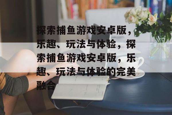 探索捕鱼游戏安卓版,乐趣、玩法与体验,探索捕鱼游戏安卓版,乐趣、玩法与体验的完美融合 探索捕鱼游戏安卓版,乐趣、玩法与体验,探索捕鱼游戏安卓版,乐趣、玩法与体验的完美融合