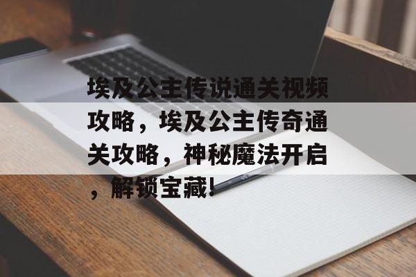 埃及公主传说通关视频攻略，埃及公主传奇通关攻略，神秘魔法开启，解锁宝藏!