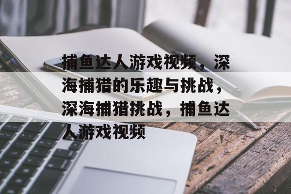 捕鱼达人游戏视频，深海捕猎的乐趣与挑战，深海捕猎挑战，捕鱼达人游戏视频