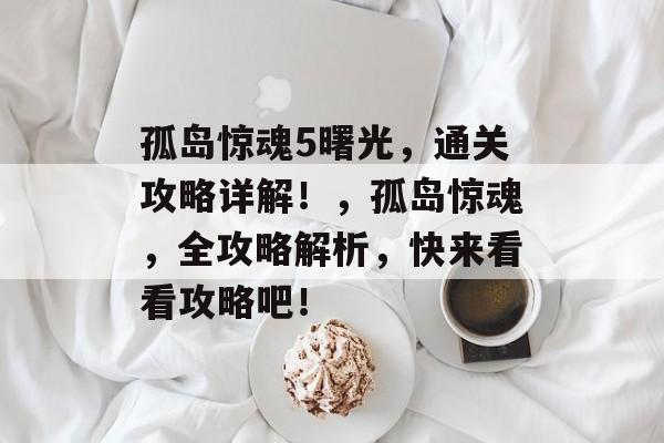 孤岛惊魂5曙光,通关攻略详解!,孤岛惊魂,全攻略解析,快来看看攻略吧! 孤岛惊魂5曙光,通关攻略详解!,孤岛惊魂,全攻略解析,快来看看攻略吧!