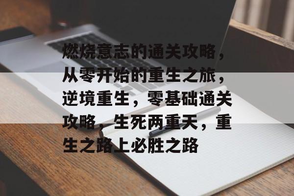 燃烧意志的通关攻略,从零开始的重生之旅,逆境重生,零基础通关攻略,生死两重天,重生之路上必胜之路 燃烧意志的通关攻略,从零开始的重生之旅,逆境重生,零基础通关攻略,生死两重天,重生之路上必胜之路