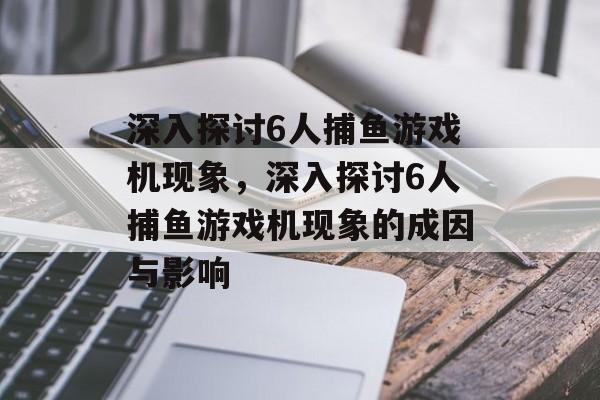 深入探讨6人捕鱼游戏机现象,深入探讨6人捕鱼游戏机现象的成因与影响 深入探讨6人捕鱼游戏机现象,深入探讨6人捕鱼游戏机现象的成因与影响