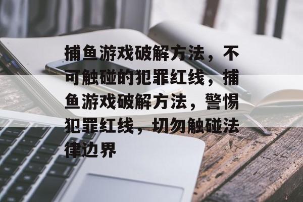 捕鱼游戏破解方法,不可触碰的犯罪红线,捕鱼游戏破解方法,警惕犯罪红线,切勿触碰法律边界 捕鱼游戏破解方法,不可触碰的犯罪红线,捕鱼游戏破解方法,警惕犯罪红线,切勿触碰法律边界