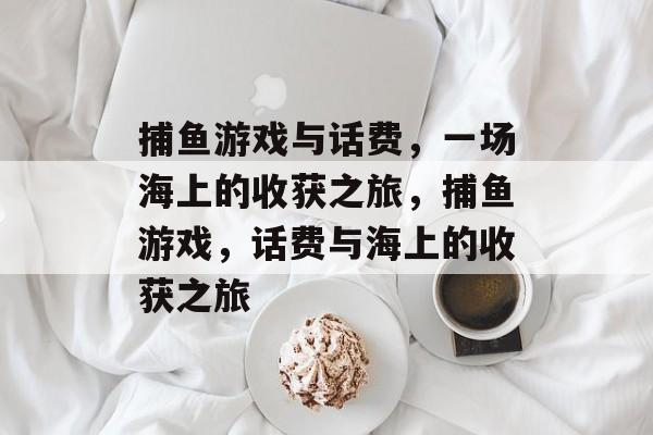 捕鱼游戏与话费，一场海上的收获之旅，捕鱼游戏，话费与海上的收获之旅