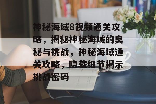 神秘海域8视频通关攻略,揭秘神秘海域的奥秘与挑战,神秘海域通关攻略,隐藏细节揭示挑战密码 神秘海域8视频通关攻略,揭秘神秘海域的奥秘与挑战,神秘海域通关攻略,隐藏细节揭示挑战密码