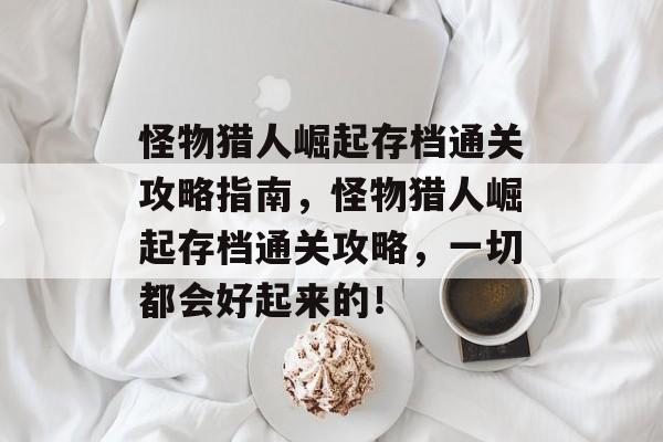 怪物猎人崛起存档通关攻略指南,怪物猎人崛起存档通关攻略,一切都会好起来的! 怪物猎人崛起存档通关攻略指南,怪物猎人崛起存档通关攻略,一切都会好起来的!