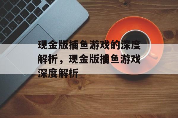 现金版捕鱼游戏的深度解析,现金版捕鱼游戏深度解析 现金版捕鱼游戏的深度解析,现金版捕鱼游戏深度解析