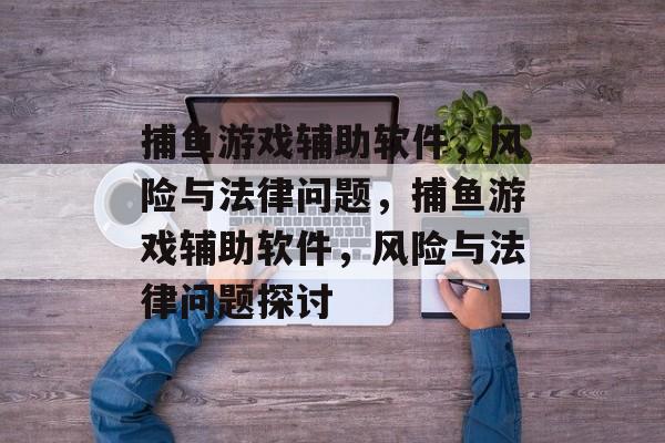 捕鱼游戏辅助软件,风险与法律问题,捕鱼游戏辅助软件,风险与法律问题探讨 捕鱼游戏辅助软件,风险与法律问题,捕鱼游戏辅助软件,风险与法律问题探讨