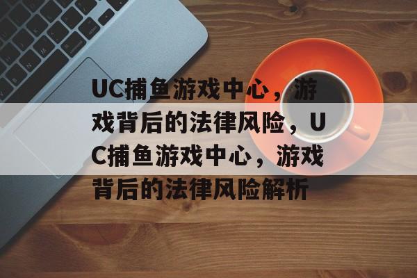 UC捕鱼游戏中心,游戏背后的法律风险,UC捕鱼游戏中心,游戏背后的法律风险解析 UC捕鱼游戏中心,游戏背后的法律风险,UC捕鱼游戏中心,游戏背后的法律风险解析