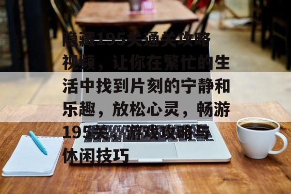 隐藏195关通关攻略视频,让你在繁忙的生活中找到片刻的宁静和乐趣,放松心灵,畅游195关,游戏攻略与休闲技巧 隐藏195关通关攻略视频,让你在繁忙的生活中找到片刻的宁静和乐趣,放松心灵,畅游195关,游戏攻略与休闲技巧