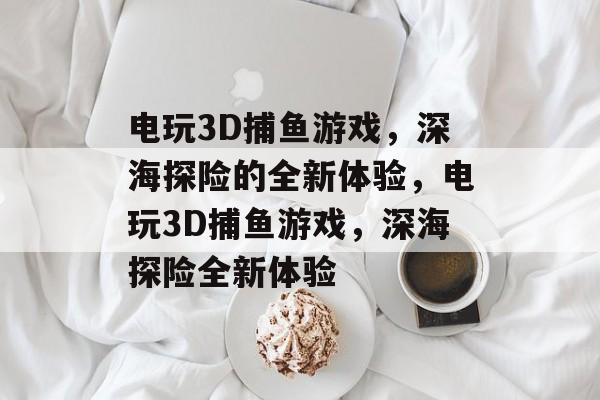 电玩3D捕鱼游戏,深海探险的全新体验,电玩3D捕鱼游戏,深海探险全新体验 电玩3D捕鱼游戏,深海探险的全新体验,电玩3D捕鱼游戏,深海探险全新体验