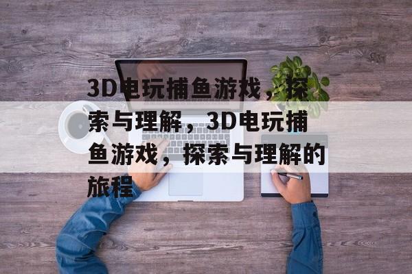 3D电玩捕鱼游戏,探索与理解,3D电玩捕鱼游戏,探索与理解的旅程 3D电玩捕鱼游戏,探索与理解,3D电玩捕鱼游戏,探索与理解的旅程