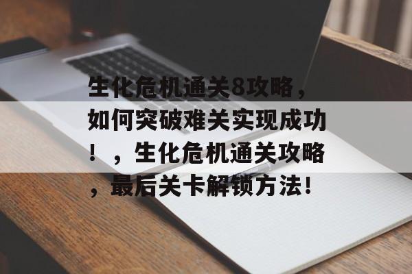 生化危机通关8攻略,如何突破难关实现成功!,生化危机通关攻略,最后关卡解锁方法! 生化危机通关8攻略,如何突破难关实现成功!,生化危机通关攻略,最后关卡解锁方法!