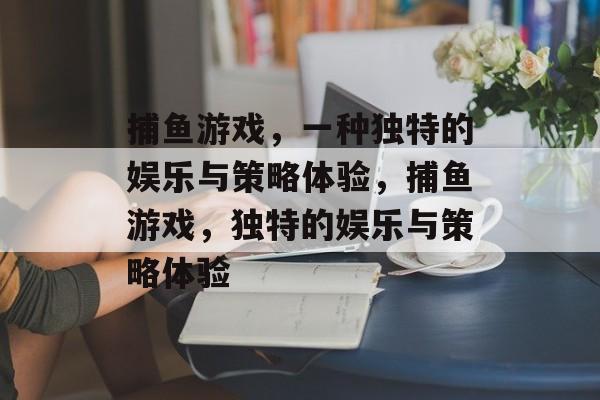 捕鱼游戏,一种独特的娱乐与策略体验,捕鱼游戏,独特的娱乐与策略体验 捕鱼游戏,一种独特的娱乐与策略体验,捕鱼游戏,独特的娱乐与策略体验